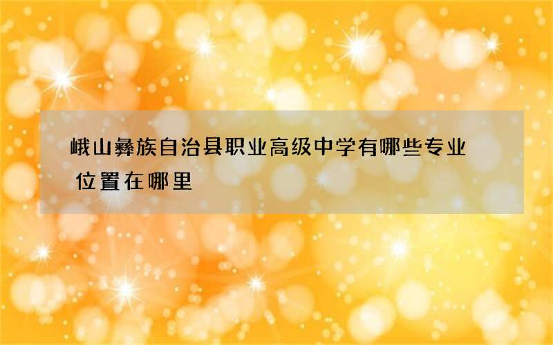 峨山彝族自治县职业高级中学有哪些专业 位置在哪里